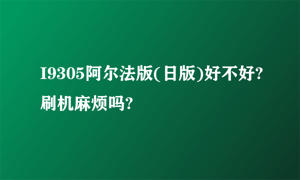 I9305阿尔法版(日版)好不好?刷机麻烦吗?