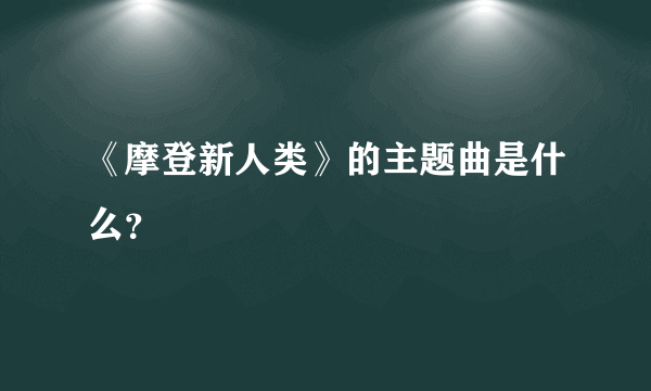 《摩登新人类》的主题曲是什么？