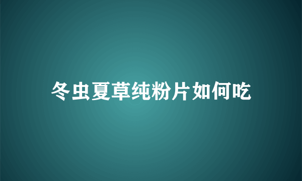 冬虫夏草纯粉片如何吃