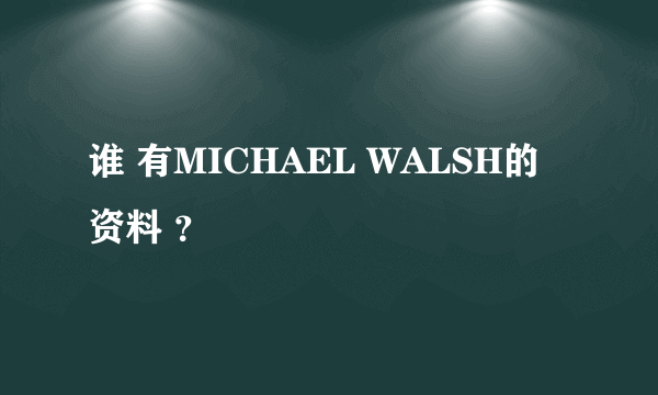 谁 有MICHAEL WALSH的资料 ？